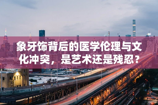 象牙饰背后的医学伦理与文化冲突，是艺术还是残忍？