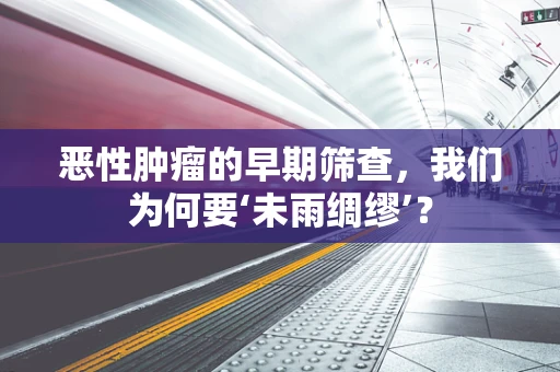 恶性肿瘤的早期筛查，我们为何要‘未雨绸缪’？