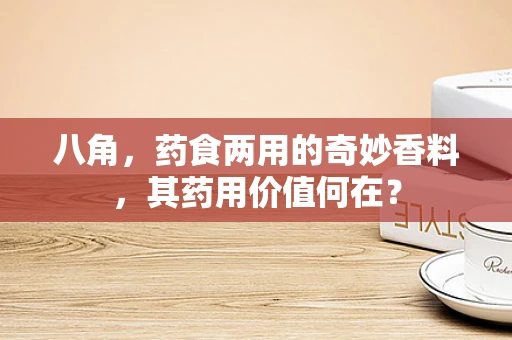八角，药食两用的奇妙香料，其药用价值何在？