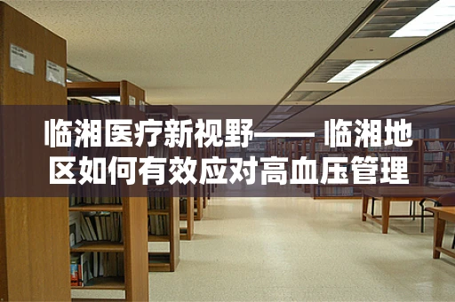 临湘医疗新视野—— 临湘地区如何有效应对高血压管理挑战？