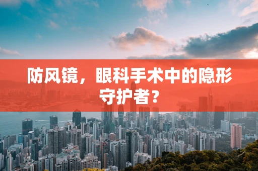 防风镜，眼科手术中的隐形守护者？