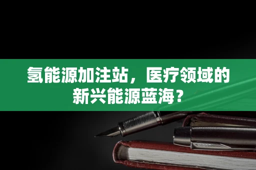 氢能源加注站，医疗领域的新兴能源蓝海？