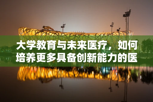 大学教育与未来医疗，如何培养更多具备创新能力的医药人才？