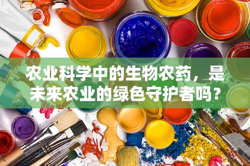 农业科学中的生物农药，是未来农业的绿色守护者吗？