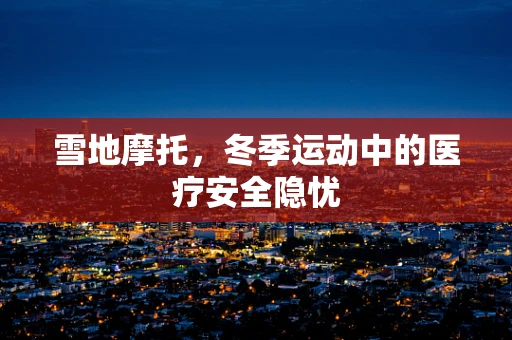 雪地摩托，冬季运动中的医疗安全隐忧