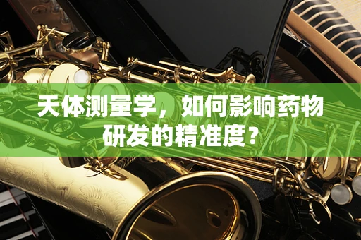 天体测量学，如何影响药物研发的精准度？