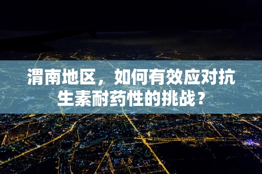 渭南地区，如何有效应对抗生素耐药性的挑战？