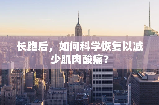 长跑后，如何科学恢复以减少肌肉酸痛？