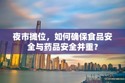 夜市摊位，如何确保食品安全与药品安全并重？