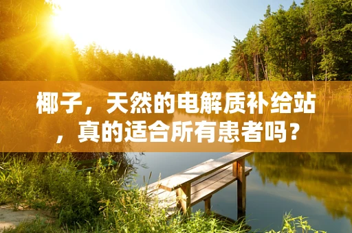 椰子，天然的电解质补给站，真的适合所有患者吗？