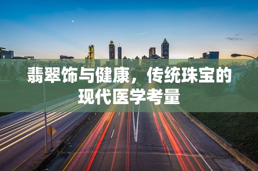 翡翠饰与健康，传统珠宝的现代医学考量