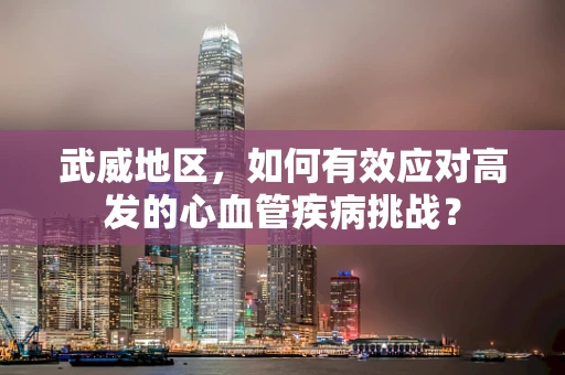 武威地区，如何有效应对高发的心血管疾病挑战？