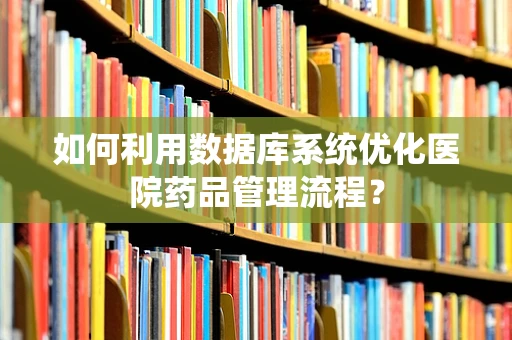 如何利用数据库系统优化医院药品管理流程？