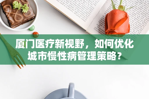 厦门医疗新视野，如何优化城市慢性病管理策略？