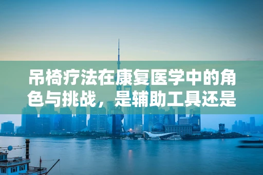 吊椅疗法在康复医学中的角色与挑战，是辅助工具还是治疗误区？
