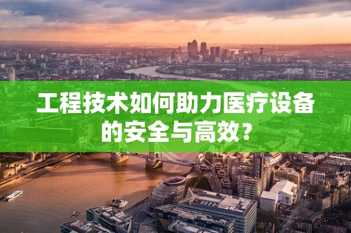 工程技术如何助力医疗设备的安全与高效？