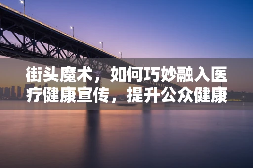 街头魔术，如何巧妙融入医疗健康宣传，提升公众健康意识？