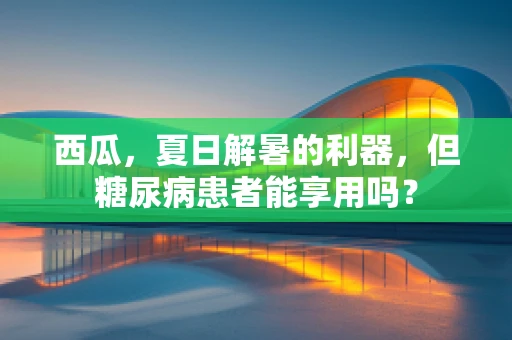 西瓜，夏日解暑的利器，但糖尿病患者能享用吗？