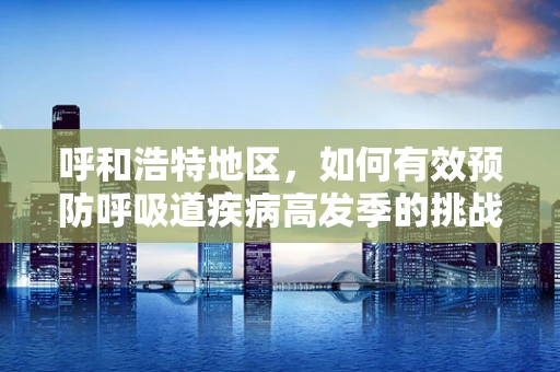 呼和浩特地区，如何有效预防呼吸道疾病高发季的挑战？
