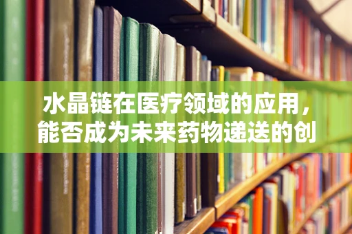 水晶链在医疗领域的应用，能否成为未来药物递送的创新工具？