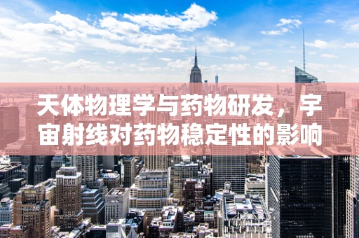 天体物理学与药物研发，宇宙射线对药物稳定性的影响？
