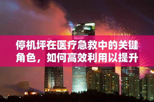 停机坪在医疗急救中的关键角色，如何高效利用以提升救援效率？