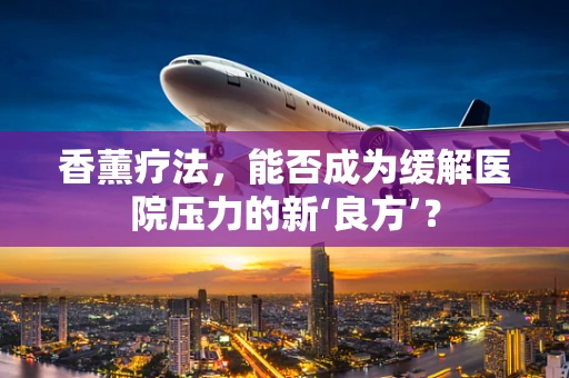 香薰疗法，能否成为缓解医院压力的新‘良方’？