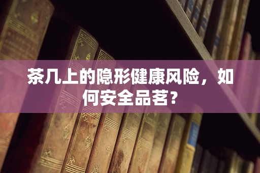茶几上的隐形健康风险，如何安全品茗？