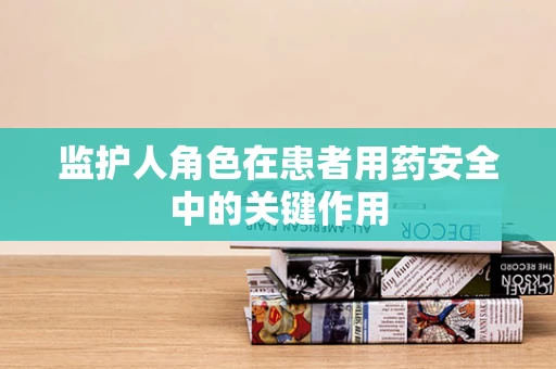 监护人角色在患者用药安全中的关键作用