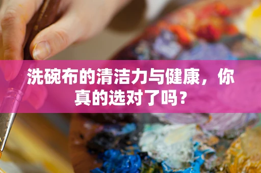 洗碗布的清洁力与健康，你真的选对了吗？