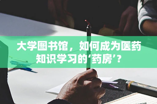 大学图书馆，如何成为医药知识学习的‘药房’？