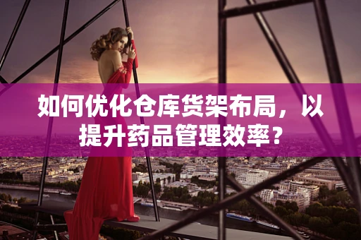 如何优化仓库货架布局，以提升药品管理效率？