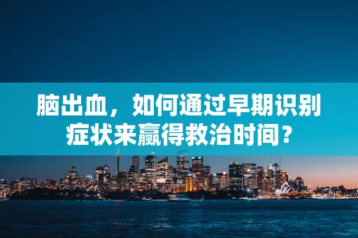 脑出血，如何通过早期识别症状来赢得救治时间？