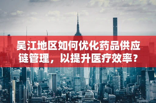 吴江地区如何优化药品供应链管理，以提升医疗效率？