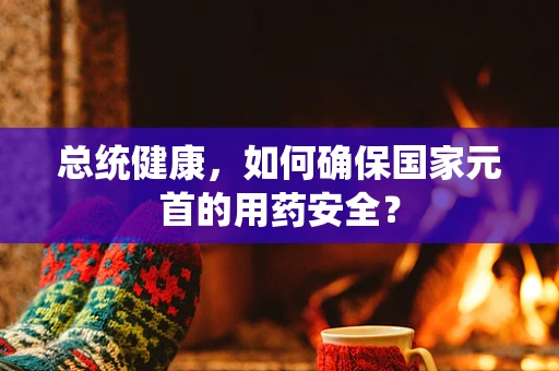 总统健康，如何确保国家元首的用药安全？