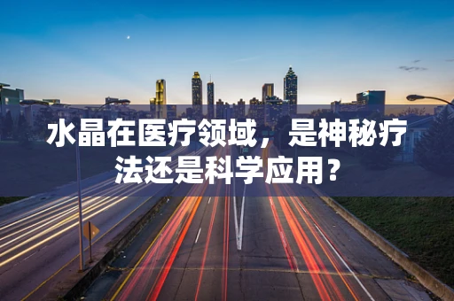 水晶在医疗领域，是神秘疗法还是科学应用？
