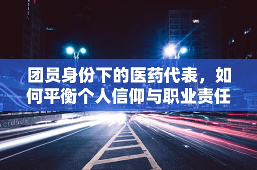 团员身份下的医药代表，如何平衡个人信仰与职业责任？