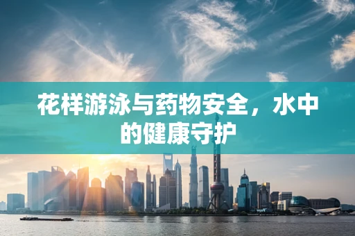 花样游泳与药物安全，水中的健康守护