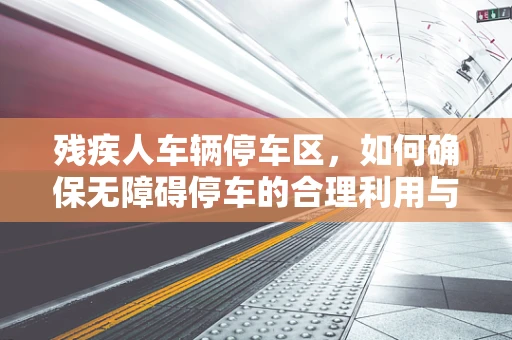 残疾人车辆停车区，如何确保无障碍停车的合理利用与安全？