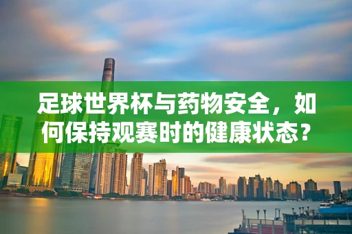 足球世界杯与药物安全，如何保持观赛时的健康状态？