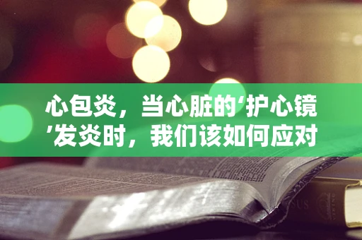 心包炎，当心脏的‘护心镜’发炎时，我们该如何应对？