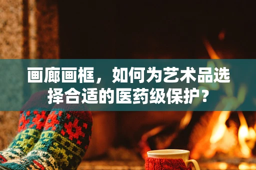 画廊画框，如何为艺术品选择合适的医药级保护？