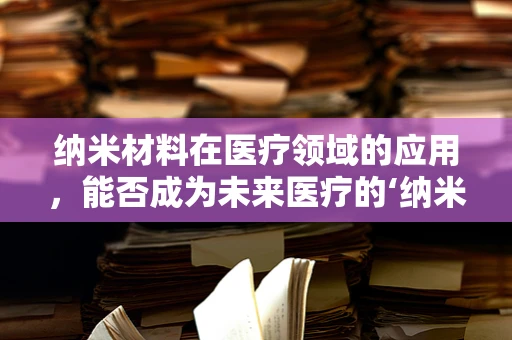 纳米材料在医疗领域的应用，能否成为未来医疗的‘纳米医生’？