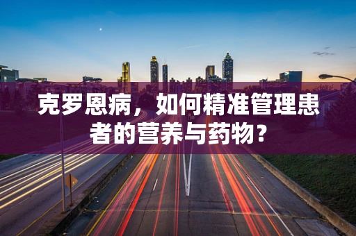 克罗恩病，如何精准管理患者的营养与药物？