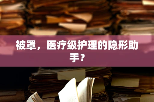 被罩，医疗级护理的隐形助手？
