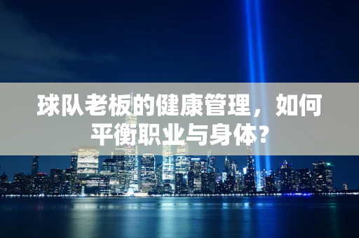 球队老板的健康管理，如何平衡职业与身体？