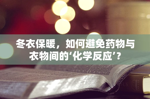 冬衣保暖，如何避免药物与衣物间的‘化学反应’？