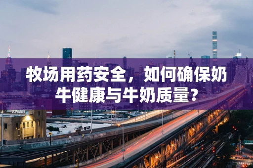 牧场用药安全，如何确保奶牛健康与牛奶质量？