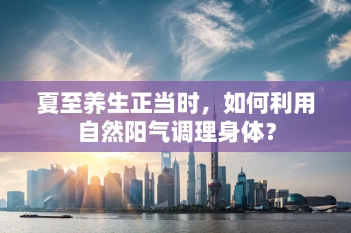 夏至养生正当时，如何利用自然阳气调理身体？