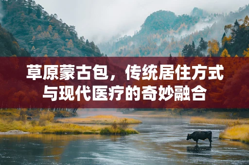 草原蒙古包，传统居住方式与现代医疗的奇妙融合